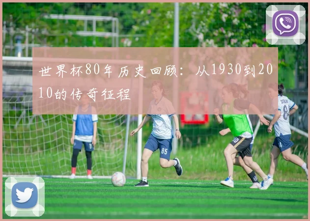 世界杯80年历史回顾:从1930到2010的传奇征程