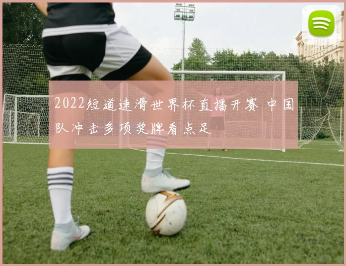2022短道速滑世界杯直播开赛 中国队冲击多项奖牌看点足