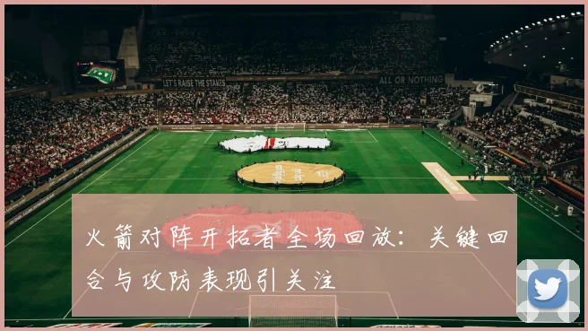 火箭对阵开拓者全场回放：关键回合与攻防表现引关注