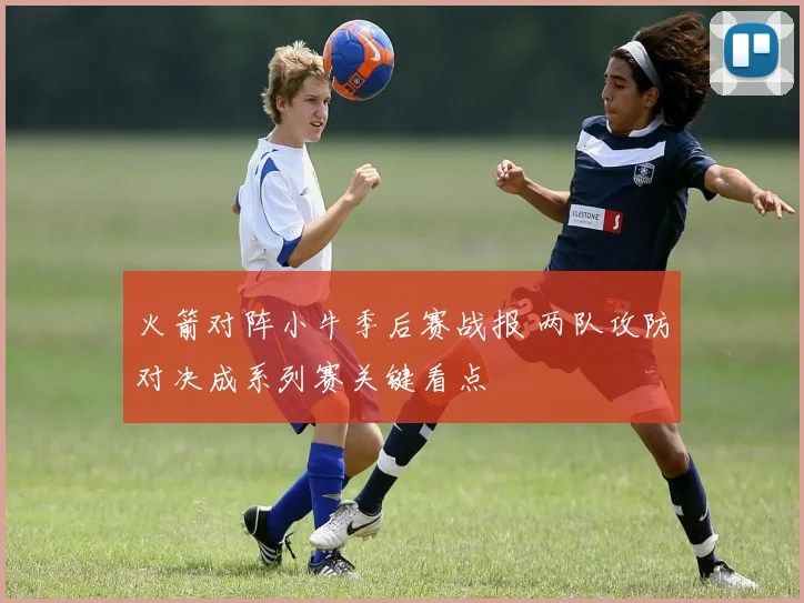火箭对阵小牛季后赛战报 两队攻防对决成系列赛关键看点