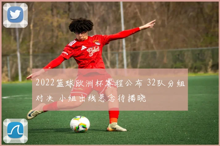 2022篮球欧洲杯赛程公布 32队分组对决 小组出线悬念待揭晓