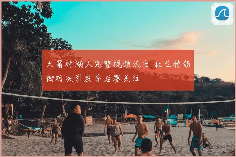 火箭对湖人完整视频流出 杜兰特领衔对决引发季后赛关注