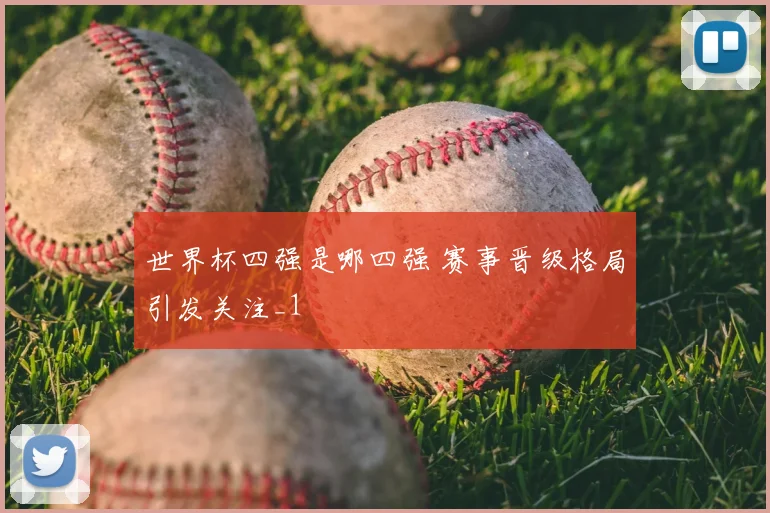 世界杯四强是哪四强 赛事晋级格局引发关注_1