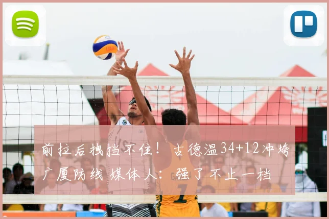 前拉后拽挡不住！古德温34+12冲垮广厦防线 媒体人：强了不止一档