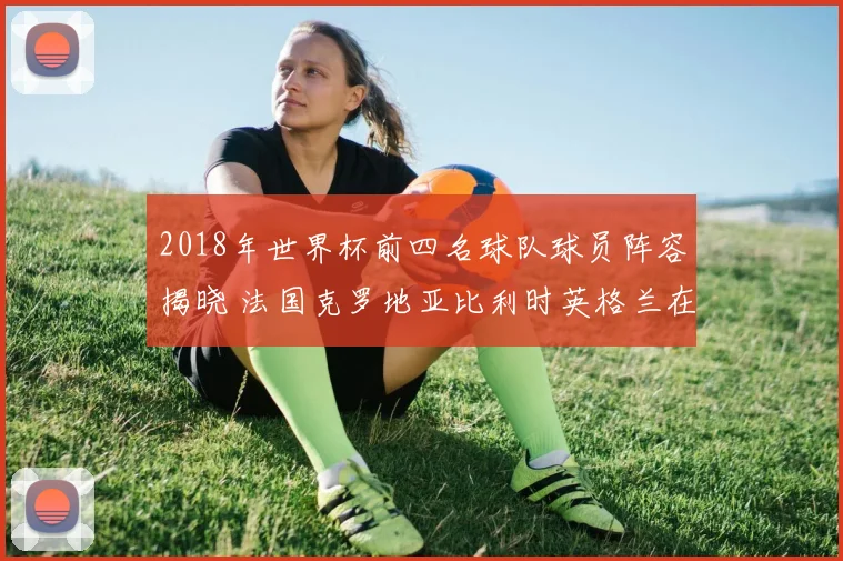 2018年世界杯前四名球队球员阵容揭晓 法国克罗地亚比利时英格兰在列