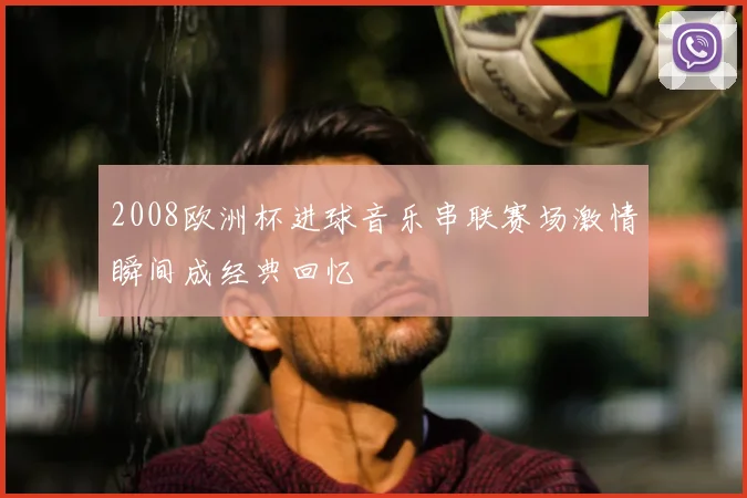 2008欧洲杯进球音乐串联赛场激情瞬间成经典回忆