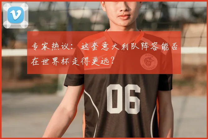 专家热议：这套意大利队阵容能否在世界杯走得更远？