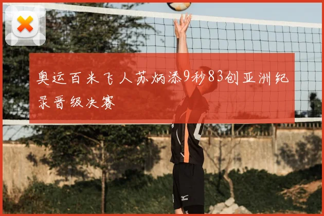 奥运百米飞人苏炳添9秒83创亚洲纪录晋级决赛