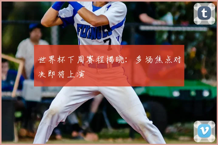 世界杯下周赛程揭晓:多场焦点对决即将上演