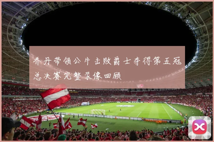 乔丹带领公牛击败爵士夺得第五冠总决赛完整录像回顾