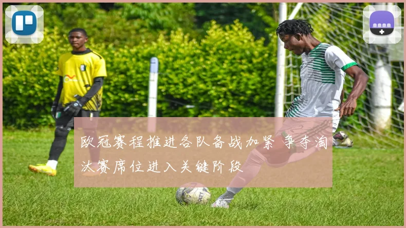 欧冠赛程推进各队备战加紧 争夺淘汰赛席位进入关键阶段