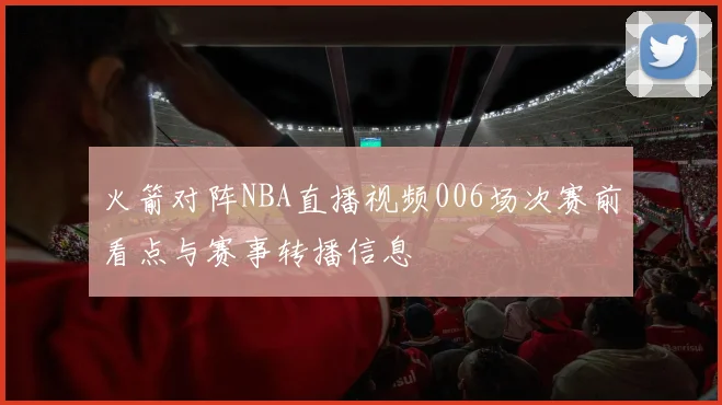 火箭对阵NBA直播视频006场次赛前看点与赛事转播信息