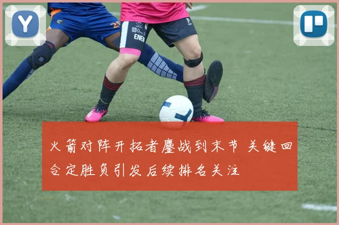 火箭对阵开拓者鏖战到末节 关键回合定胜负引发后续排名关注