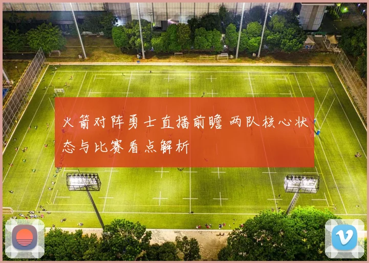 火箭对阵勇士直播前瞻 两队核心状态与比赛看点解析