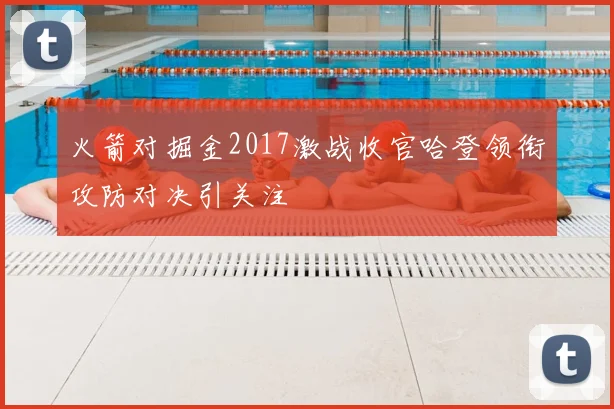 火箭对掘金2017激战收官哈登领衔攻防对决引关注