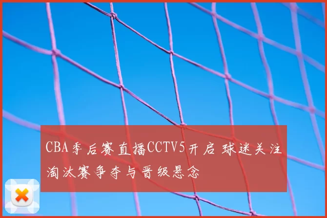 CBA季后赛直播CCTV5开启 球迷关注淘汰赛争夺与晋级悬念