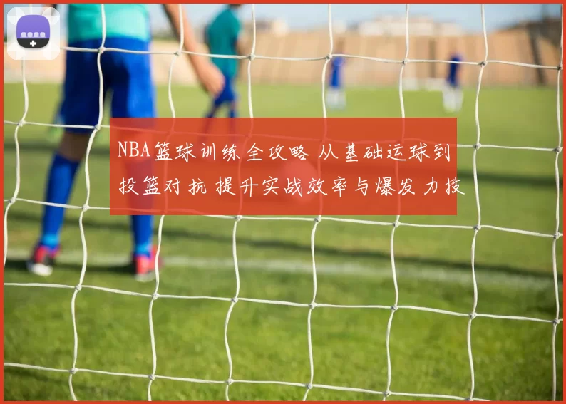 NBA篮球训练全攻略 从基础运球到投篮对抗 提升实战效率与爆发力技巧