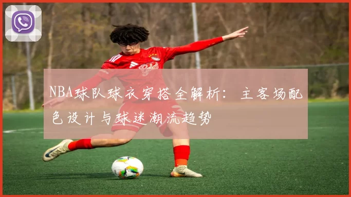 NBA球队球衣穿搭全解析:主客场配色设计与球迷潮流趋势