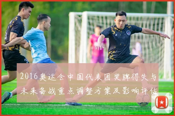 2016奥运会中国代表团奖牌得失与未来备战重点调整方案及影响评估