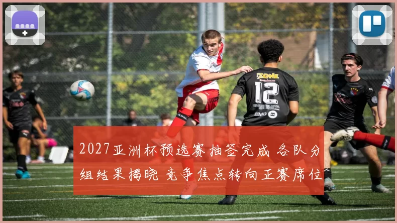 2027亚洲杯预选赛抽签完成 各队分组结果揭晓 竞争焦点转向正赛席位