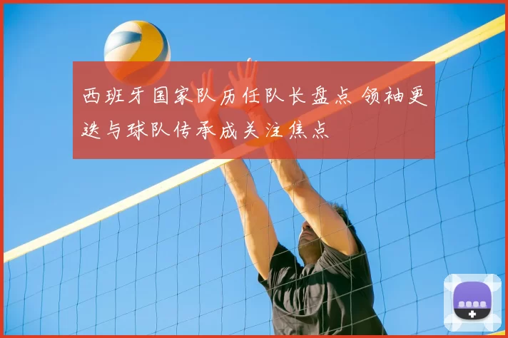 西班牙国家队历任队长盘点 领袖更迭与球队传承成关注焦点