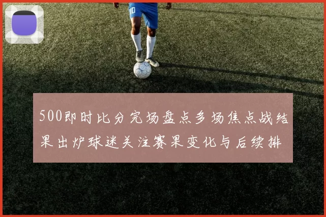 500即时比分完场盘点多场焦点战结果出炉球迷关注赛果变化与后续排名影响