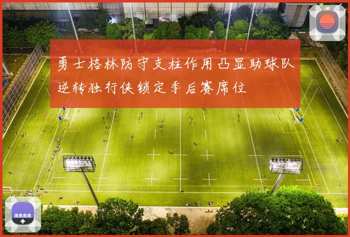 勇士格林防守支柱作用凸显助球队逆转独行侠锁定季后赛席位