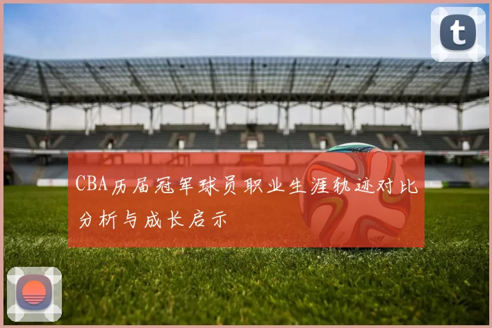 CBA历届冠军球员职业生涯轨迹对比分析与成长启示