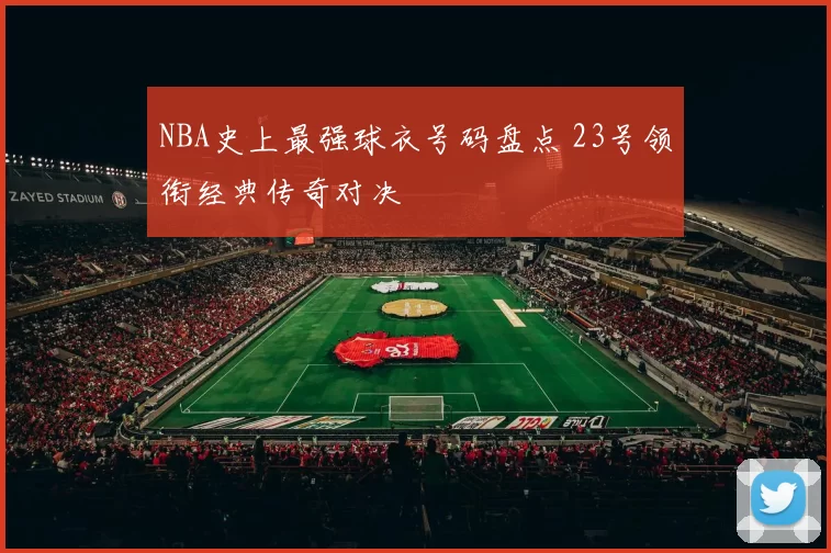 NBA史上最强球衣号码盘点 23号领衔经典传奇对决