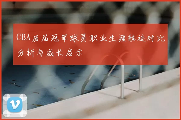 CBA历届冠军球员职业生涯轨迹对比分析与成长启示