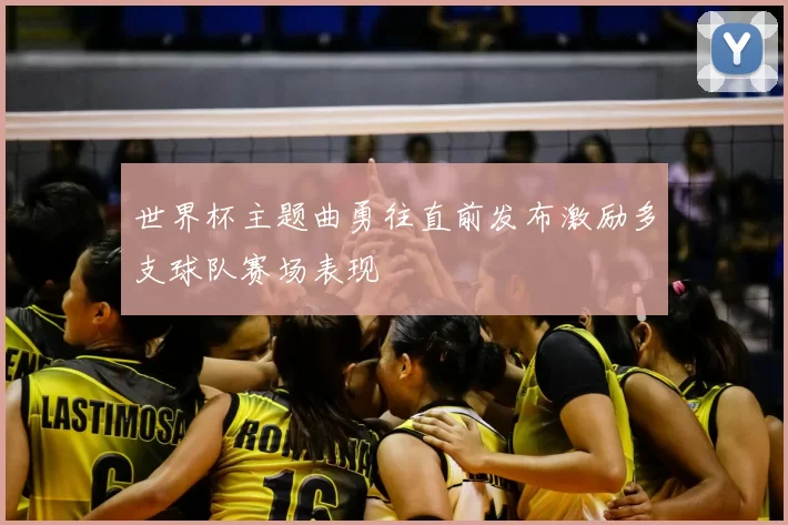 世界杯主题曲勇往直前发布激励多支球队赛场表现