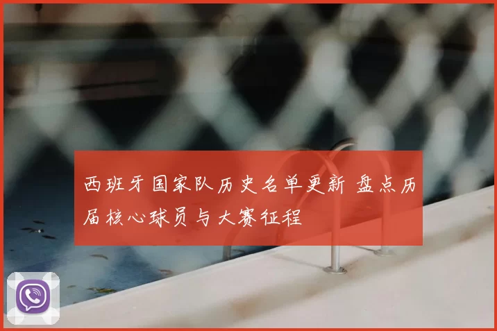 西班牙国家队历史名单更新 盘点历届核心球员与大赛征程