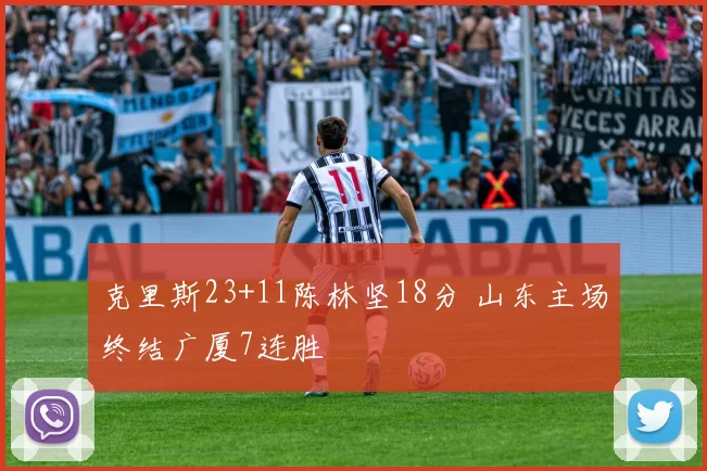 克里斯23+11陈林坚18分 山东主场终结广厦7连胜