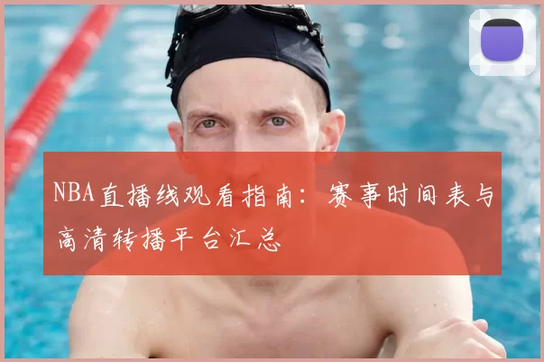NBA直播线观看指南：赛事时间表与高清转播平台汇总
