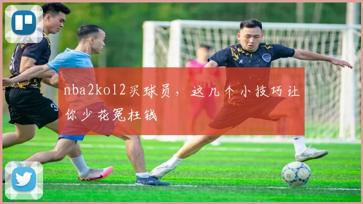 nba2kol2买球员，这几个小技巧让你少花冤枉钱