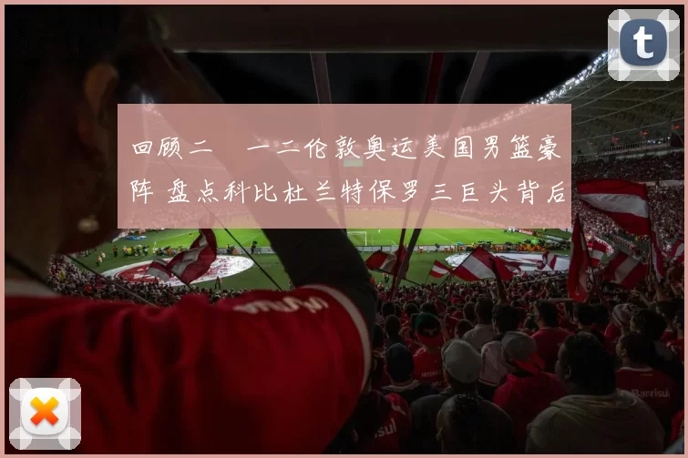 回顾二〇一二伦敦奥运美国男篮豪阵 盘点科比杜兰特保罗三巨头背后