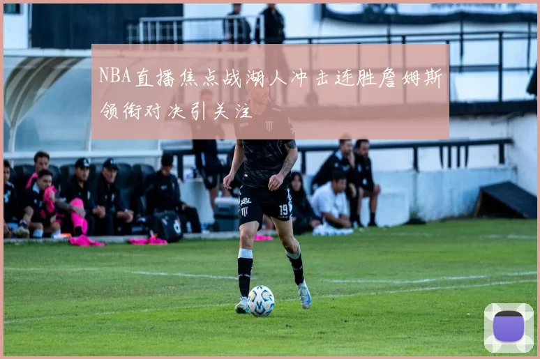 NBA直播焦点战湖人冲击连胜詹姆斯领衔对决引关注