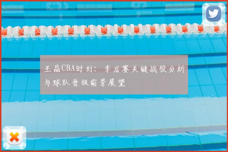 王晶CBA时刻:季后赛关键战役分析与球队晋级前景展望