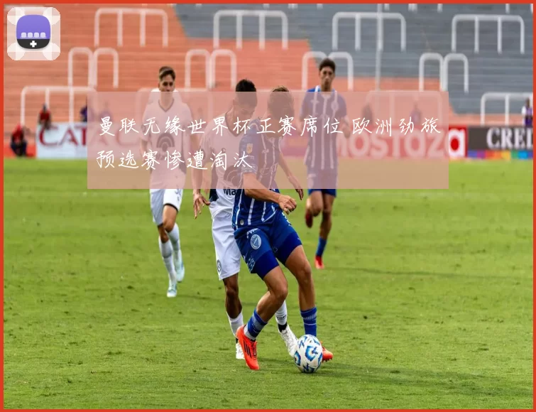 曼联无缘世界杯正赛席位 欧洲劲旅预选赛惨遭淘汰