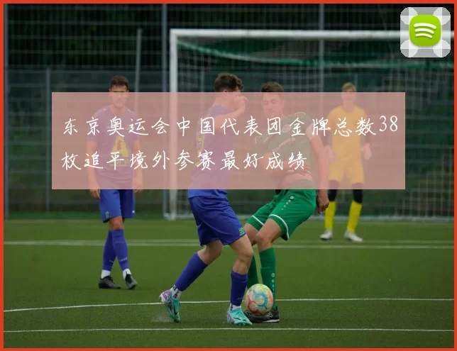 东京奥运会中国代表团金牌总数38枚追平境外参赛最好成绩
