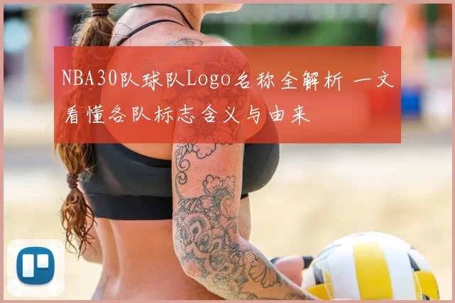 NBA30队球队Logo名称全解析 一文看懂各队标志含义与由来