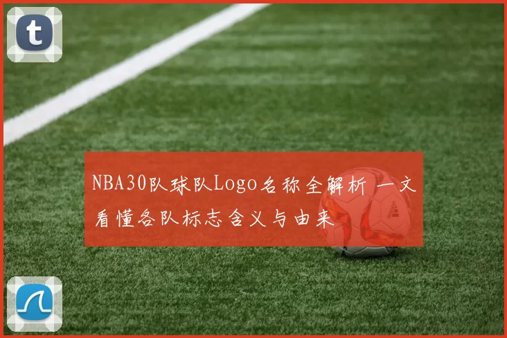 NBA30队球队Logo名称全解析 一文看懂各队标志含义与由来