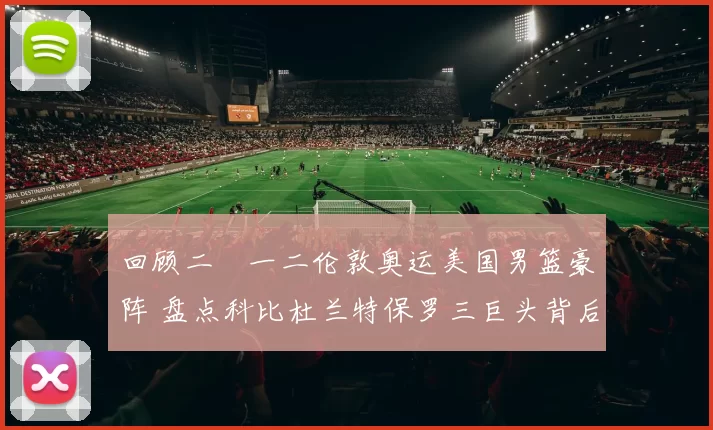 回顾二〇一二伦敦奥运美国男篮豪阵 盘点科比杜兰特保罗三巨头背后