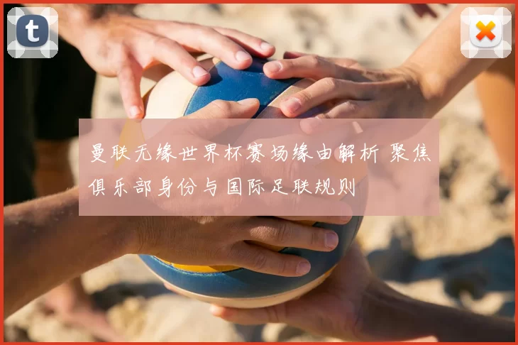 曼联无缘世界杯赛场缘由解析 聚焦俱乐部身份与国际足联规则