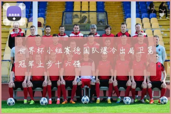 世界杯小组赛德国队爆冷出局卫冕冠军止步十六强