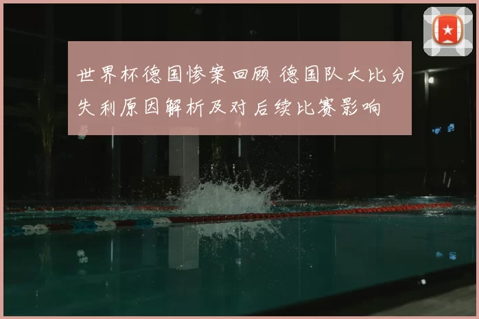 世界杯德国惨案回顾 德国队大比分失利原因解析及对后续比赛影响