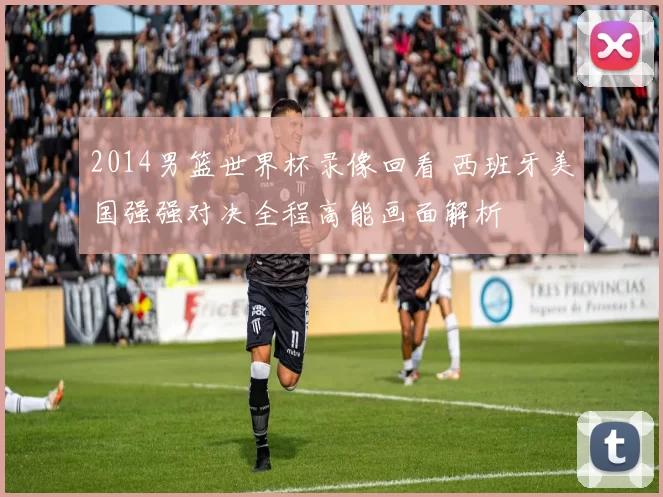 2014男篮世界杯录像回看 西班牙美国强强对决全程高能画面解析