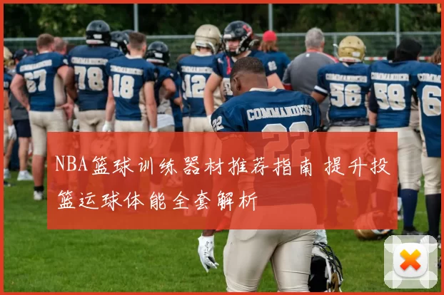 NBA篮球训练器材推荐指南 提升投篮运球体能全套解析