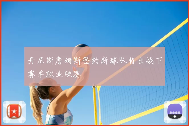 丹尼斯詹姆斯签约新球队将出战下赛季职业联赛