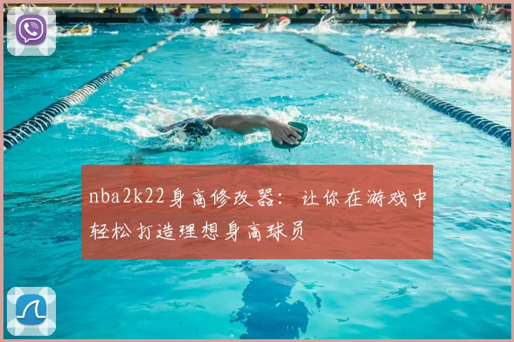 nba2k22身高修改器：让你在游戏中轻松打造理想身高球员
